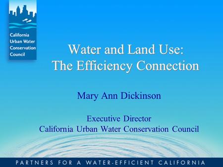 Water and Land Use: The Efficiency Connection Mary Ann Dickinson Executive Director California Urban Water Conservation Council.