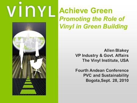 Achieve Green Promoting the Role of Vinyl in Green Building Allen Blakey VP Industry & Govt. Affairs The Vinyl Institute, USA Fourth Andean Conference.