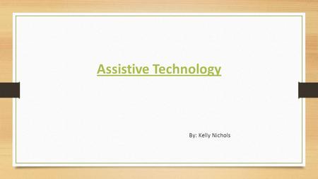 Assistive Technology By: Kelly Nichols. Explanation of Assistive Technology Assistive Technology is anything that can be purchased or modified to assist.