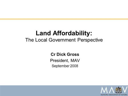 Land Affordability: The Local Government Perspective Cr Dick Gross President, MAV September 2008.