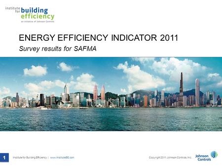Institute for Building Efficiency | www.InstituteBE.com 1 Copyright 2011 Johnson Controls, Inc. 1 ENERGY EFFICIENCY INDICATOR 2011 Survey results for SAFMA.