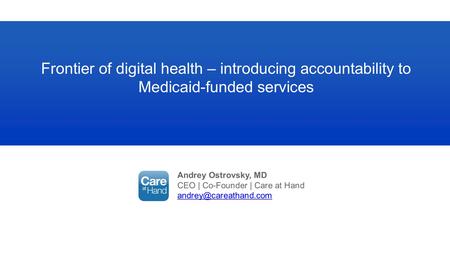 Andrey Ostrovsky, MD CEO | Co-Founder | Care at Hand Frontier of digital health – introducing accountability to Medicaid-funded services.
