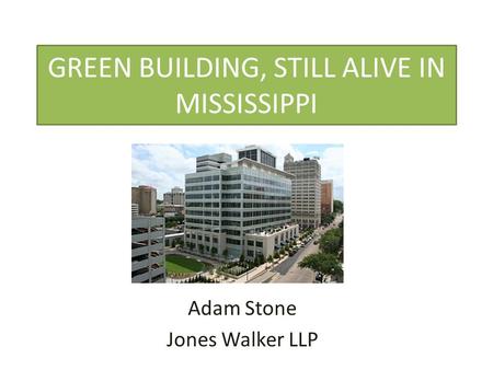 GREEN BUILDING, STILL ALIVE IN MISSISSIPPI Adam Stone Jones Walker LLP.