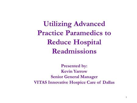 1 Utilizing Advanced Practice Paramedics to Reduce Hospital Readmissions Presented by: Kevin Yarrow Senior General Manager VITAS Innovative Hospice Care.