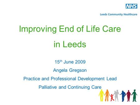Improving End of Life Care in Leeds 15 th June 2009 Angela Gregson Practice and Professional Development Lead Palliative and Continuing Care.