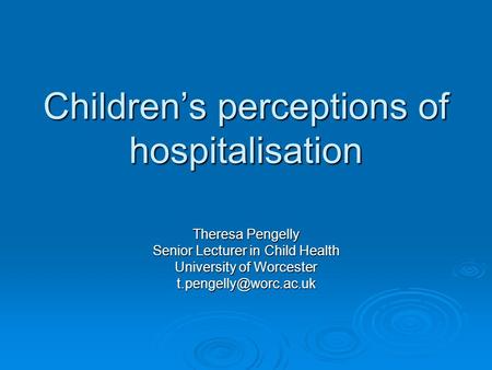 Children’s perceptions of hospitalisation Theresa Pengelly Senior Lecturer in Child Health University of Worcester