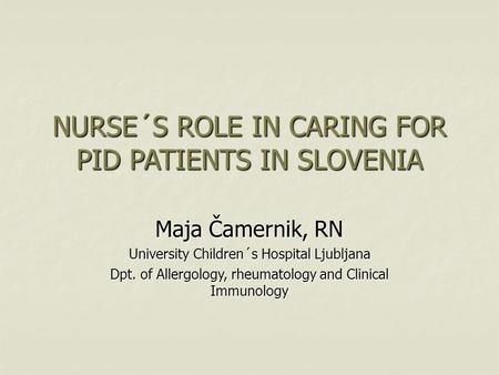 NURSE´S ROLE IN CARING FOR PID PATIENTS IN SLOVENIA Maja Čamernik, RN University Children´s Hospital Ljubljana Dpt. of Allergology, rheumatology and Clinical.