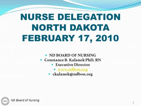 NURSE DELEGATION NORTH DAKOTA FEBRUARY 17, 2010 ND BOARD OF NURSING Constance B. Kalanek PhD, RN Executive Director  1.