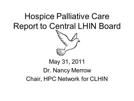 Hospice Palliative Care Report to Central LHIN Board May 31, 2011 Dr. Nancy Merrow Chair, HPC Network for CLHIN.
