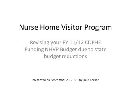 Nurse Home Visitor Program Revising your FY 11/12 CDPHE Funding NHVP Budget due to state budget reductions Presented on September 29, 2011 by Julie Becker.