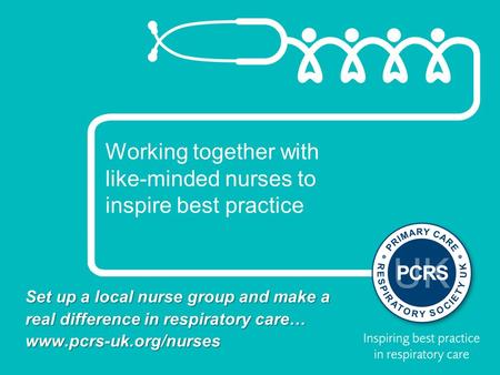Working together with like-minded nurses to inspire best practice Set up a local nurse group and make a real difference in respiratory care… www.pcrs-uk.org/nurses.