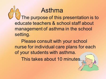 Asthma The purpose of this presentation is to educate teachers & school staff about management of asthma in the school setting. Please consult with your.