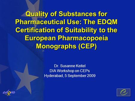 Quality of Substances for Pharmaceutical Use: The EDQM Certification of Suitability to the European Pharmacopoeia Monographs (CEP) Dr. Susanne Keitel DIA.