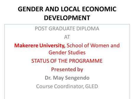 GENDER AND LOCAL ECONOMIC DEVELOPMENT POST GRADUATE DIPLOMA AT Makerere University, School of Women and Gender Studies STATUS OF THE PROGRAMME Presented.