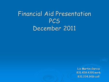 Financial Aid Presentation PCS December 2011 Liz Martin-Garcia 831.459.4391 work 831.334.1416 cell.