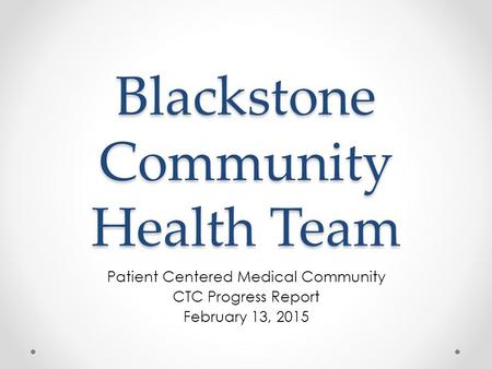 Blackstone Community Health Team Patient Centered Medical Community CTC Progress Report February 13, 2015.