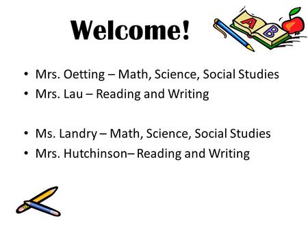 Welcome! Mrs. Oetting – Math, Science, Social Studies Mrs. Lau – Reading and Writing Ms. Landry – Math, Science, Social Studies Mrs. Hutchinson– Reading.