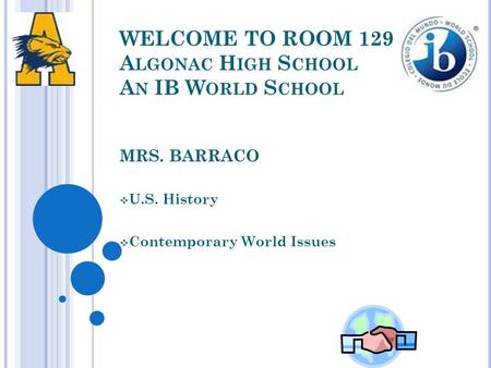 WELCOME TO ROOM 129 A LGONAC H IGH S CHOOL A N IB W ORLD S CHOOL MRS. BARRACO  U.S. History  Contemporary World Issues.