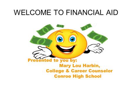 WELCOME TO FINANCIAL AID Presented to you by: Mary Lou Harbin, College & Career Counselor Conroe High School.