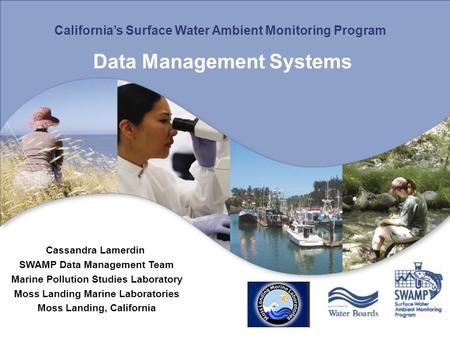 California’s Surface Water Ambient Monitoring Program Data Management Systems Cassandra Lamerdin SWAMP Data Management Team Marine Pollution Studies Laboratory.