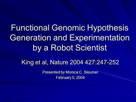 Functional Genomic Hypothesis Generation and Experimentation by a Robot Scientist King et al, Nature 2004 427:247-252 Presented by Monica C. Sleumer February.