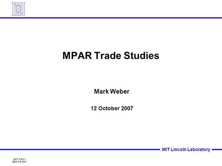 2007 ICNS-1 MEW 5/2/2007 MIT Lincoln Laboratory MPAR Trade Studies Mark Weber 12 October 2007.