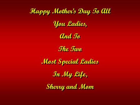 Happy Mother’s Day To All You Ladies, And To The Two Most Special Ladies In My Life, Sherry and Mom Happy Mother’s Day To All You Ladies, And To The Two.