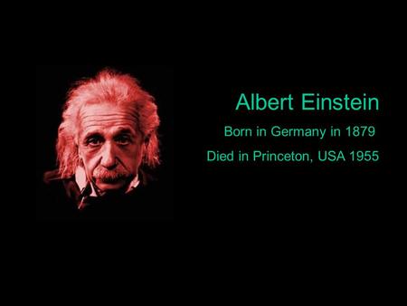 Albert Einstein Born in Germany in 1879 Died in Princeton, USA 1955.