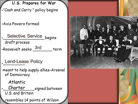 U.S. Prepares for War -”Cash and Carry “ policy begins -Axis Powers formed -_________________ begins draft process -Roosevelt seeks ________ term -_________.