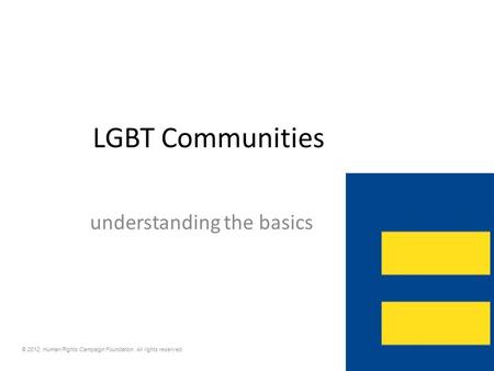 LGBT Communities understanding the basics © 2012, Human Rights Campaign Foundation. All rights reserved.
