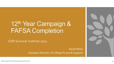 12 th Year Campaign & FAFSA Completion OSPI Summer Institute 2015 Sarah Weiss Assistant Director of College Access & Support Washington Student Achievement.