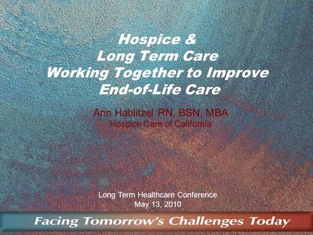 Long Term Healthcare Conference May 13, 2010 Hospice & Long Term Care Working Together to Improve End-of-Life Care Ann Hablitzel RN, BSN, MBA Hospice Care.
