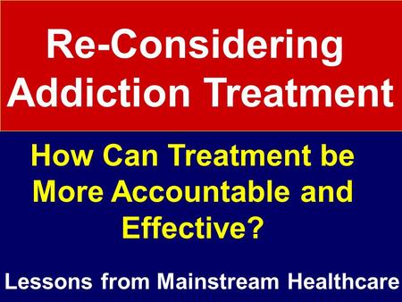 Re-Considering Addiction Treatment How Can Treatment be More Accountable and Effective? Lessons from Mainstream Healthcare.