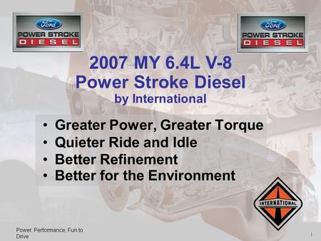 Power, Performance, Fun to Drive 1 Greater Power, Greater Torque Quieter Ride and Idle Better Refinement Better for the Environment 2007 MY 6.4L V-8 Power.