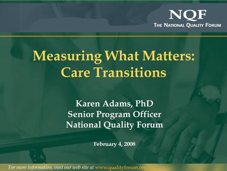 1 Measuring What Matters: Care Transitions Karen Adams, PhD Senior Program Officer National Quality Forum February 4, 2008.