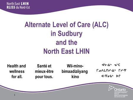 1 Alternate Level of Care (ALC) in Sudbury and the North East LHIN Health and wellness for all. Santé et mieux-être pour tous. Wii-mino- bimaadiziiyang.