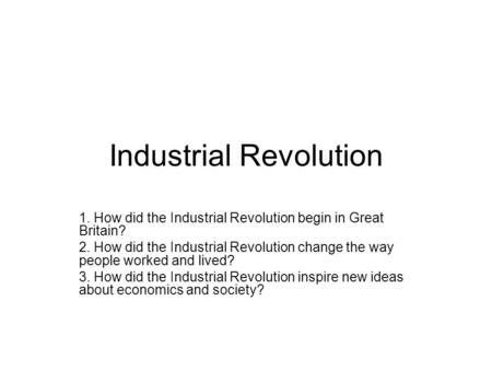 Industrial Revolution 1. How did the Industrial Revolution begin in Great Britain? 2. How did the Industrial Revolution change the way people worked and.
