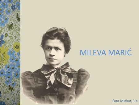 MILEVA MARIĆ Sara Mlakar, 3.a. EARLY LIFE… CONTINUED IN THE ZURICH POLYTECHNIC SCHOOL She was born on 19 th December in 1875 (Titel, Serbia). 1891 1875.