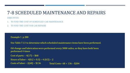 7-8 SCHEDULED MAINTENANCE AND REPAIRS OBJECTIVES: 1. TO FIND THE COST OF SCHEDULED CAR MAINTENANCE 2. TO FIND THE COST FOR CAR REPAIRS Example 1 p 280.