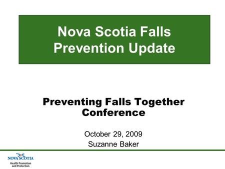 Nova Scotia Falls Prevention Update Preventing Falls Together Conference October 29, 2009 Suzanne Baker.