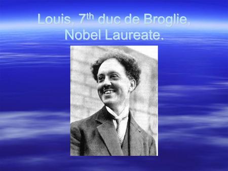 Louis, 7 th duc de Broglie, Nobel Laureate.. Biography ● He was born in Dieppe(Siene), younger son of Victor, Duc de Broglie, and Pauline d'Armaillé.