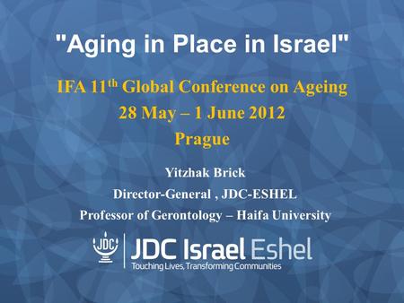 Aging in Place in Israel IFA 11 th Global Conference on Ageing 28 May – 1 June 2012 Prague Yitzhak Brick Director-General, JDC-ESHEL Professor of Gerontology.