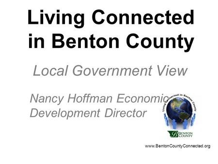 Living Connected in Benton County Local Government View Nancy Hoffman Economic Development Director www.BentonCountyConnected.org.