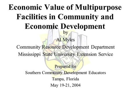 Economic Value of Multipurpose Facilities in Community and Economic Development by Al Myles Community Resource Development Department Mississippi State.