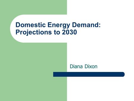 Domestic Energy Demand: Projections to 2030 Diana Dixon.