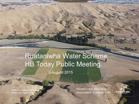Ruataniwha Water Scheme HB Today Public Meeting 6 August 2015 HBRIC is a subsidiary (CCO) of Hawke’s Bay Regional Council H AWKE’S B AY R EGIONAL I NVESTMENT.