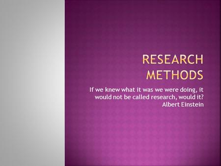 If we knew what it was we were doing, it would not be called research, would it? Albert Einstein.