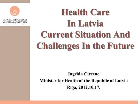 Health Care In Latvia Current Situation And Challenges In the Future Ingrīda Circene Minister for Health of the Republic of Latvia Riga, 2012.10.17.