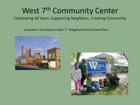 West 7 th Community Center Celebrating 40 Years: Supporting Neighbors, Creating Community Located in the Historic West 7 th Neighborhood of Saint Paul.