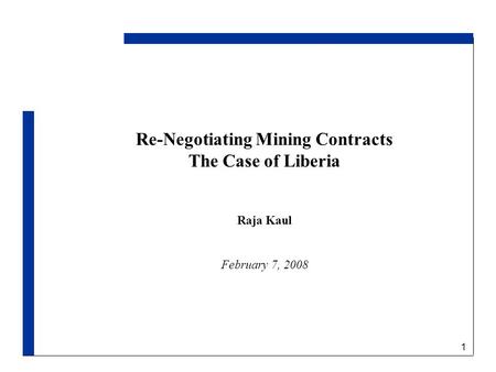 1 Re-Negotiating Mining Contracts The Case of Liberia Raja Kaul February 7, 2008.